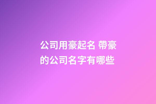 公司用豪起名 帶豪的公司名字有哪些-第1張-公司起名-玄機派